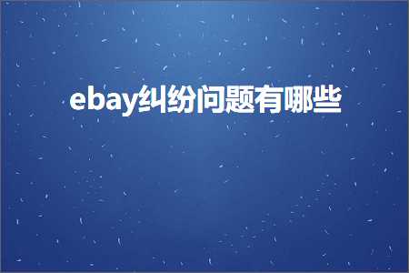 跨境电商知识:ebay纠纷问题有哪些